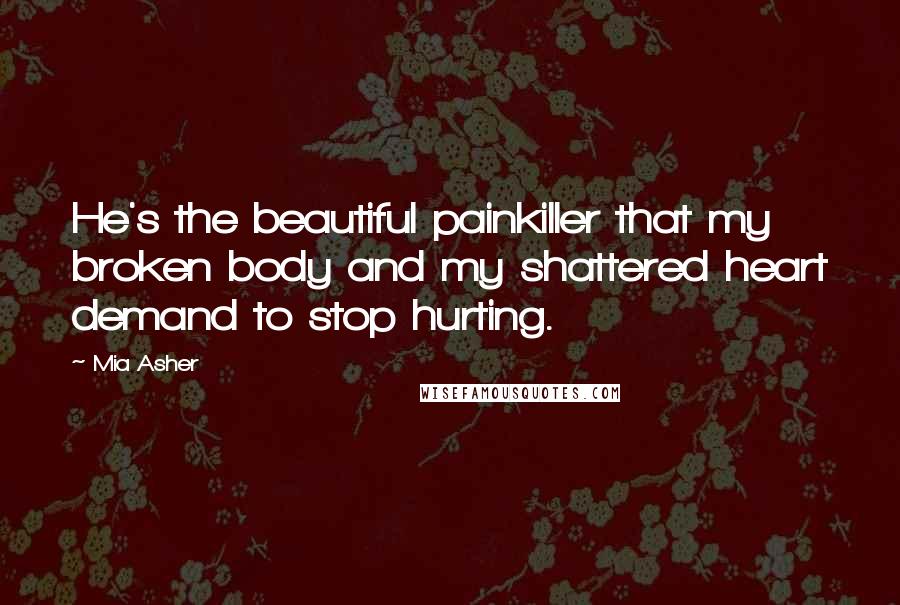 Mia Asher Quotes: He's the beautiful painkiller that my broken body and my shattered heart demand to stop hurting.