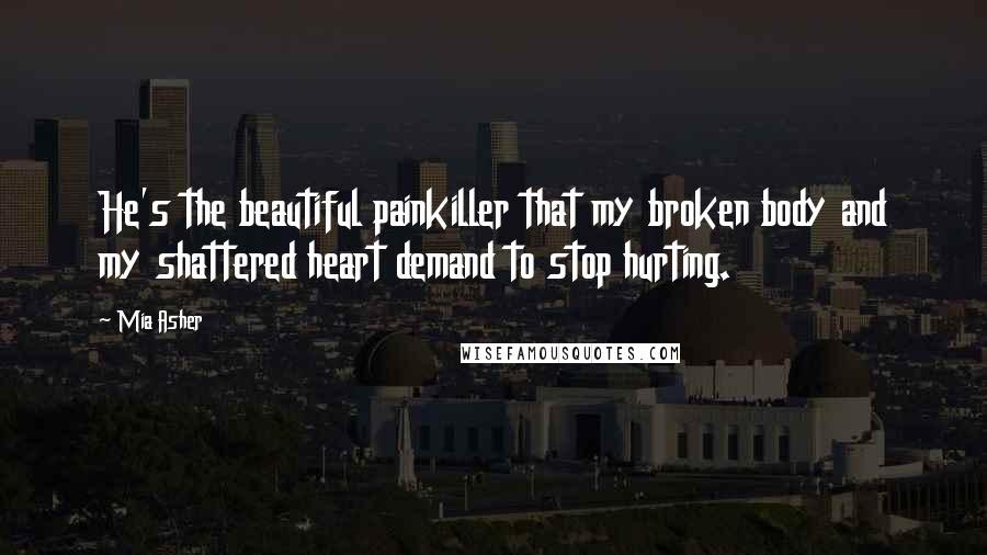 Mia Asher Quotes: He's the beautiful painkiller that my broken body and my shattered heart demand to stop hurting.