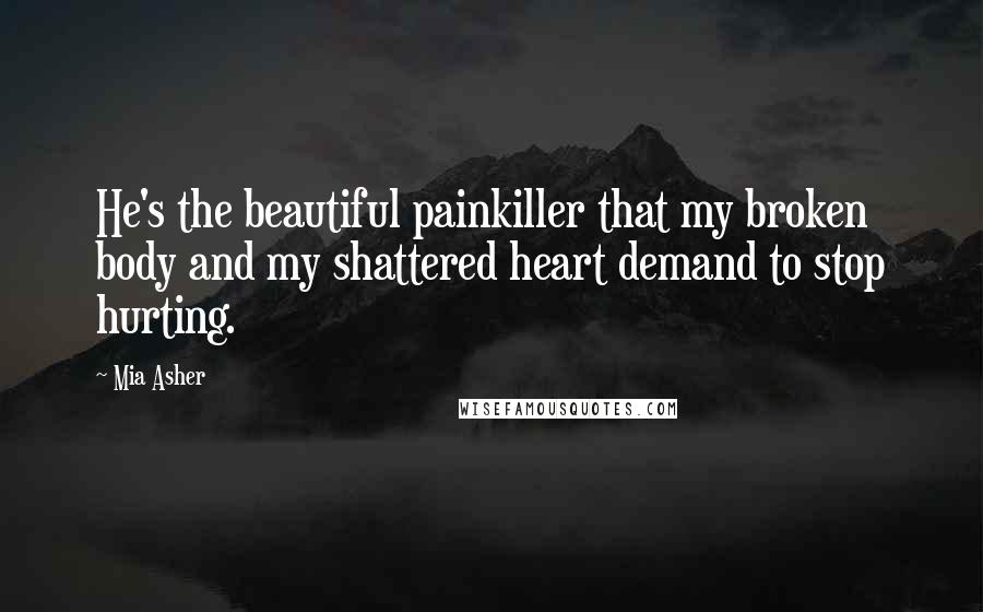 Mia Asher Quotes: He's the beautiful painkiller that my broken body and my shattered heart demand to stop hurting.