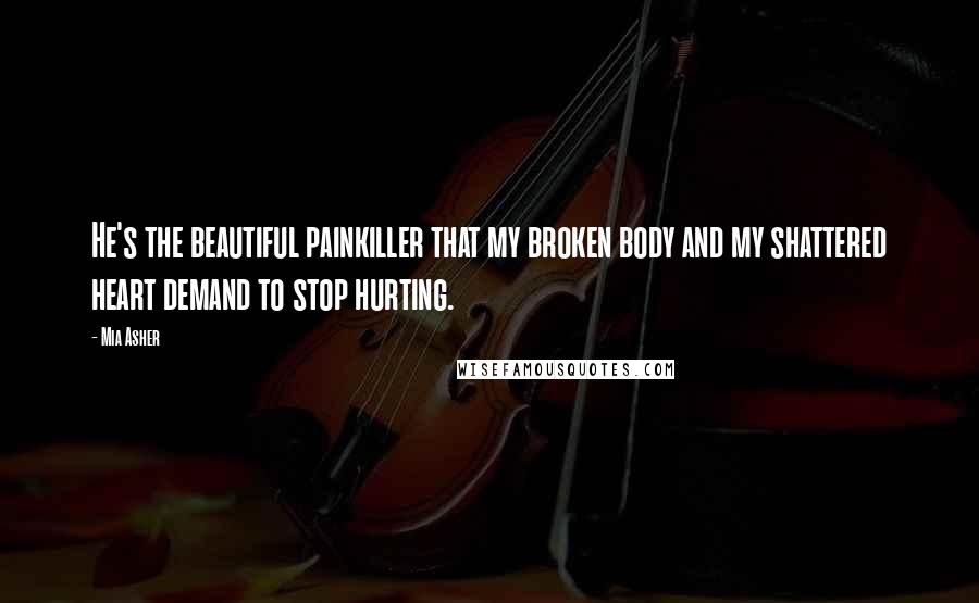 Mia Asher Quotes: He's the beautiful painkiller that my broken body and my shattered heart demand to stop hurting.