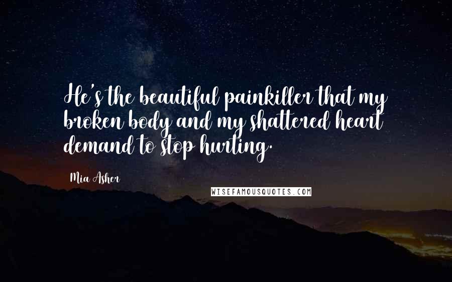 Mia Asher Quotes: He's the beautiful painkiller that my broken body and my shattered heart demand to stop hurting.