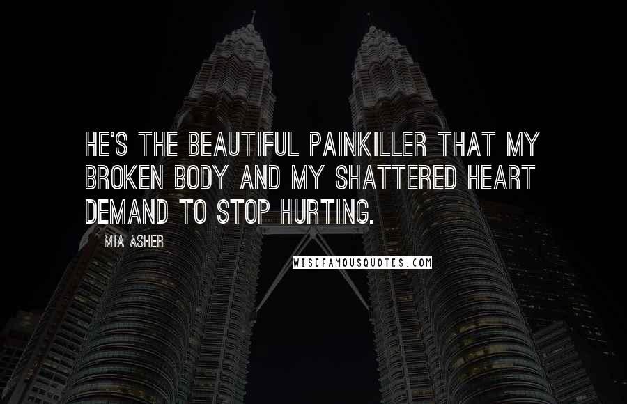 Mia Asher Quotes: He's the beautiful painkiller that my broken body and my shattered heart demand to stop hurting.