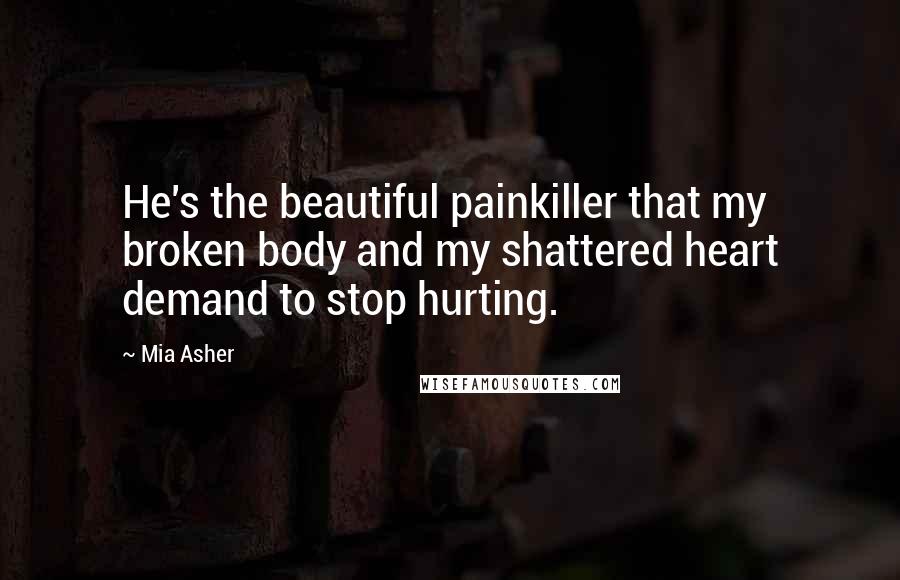 Mia Asher Quotes: He's the beautiful painkiller that my broken body and my shattered heart demand to stop hurting.