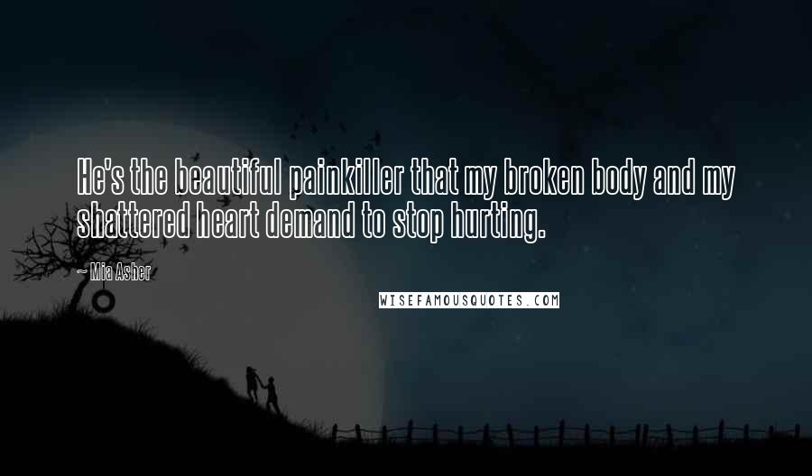 Mia Asher Quotes: He's the beautiful painkiller that my broken body and my shattered heart demand to stop hurting.