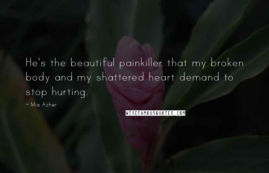 Mia Asher Quotes: He's the beautiful painkiller that my broken body and my shattered heart demand to stop hurting.