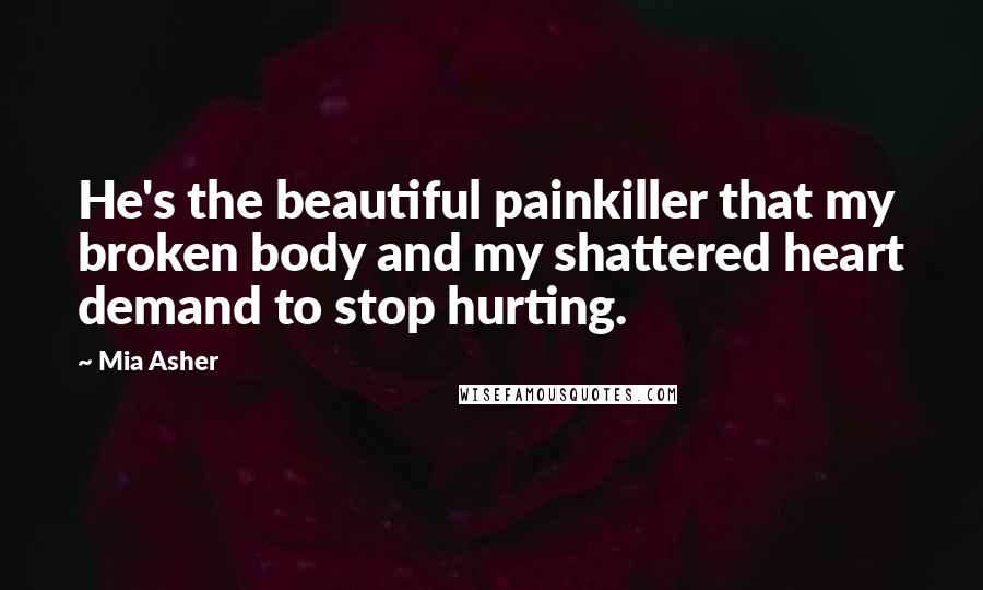 Mia Asher Quotes: He's the beautiful painkiller that my broken body and my shattered heart demand to stop hurting.