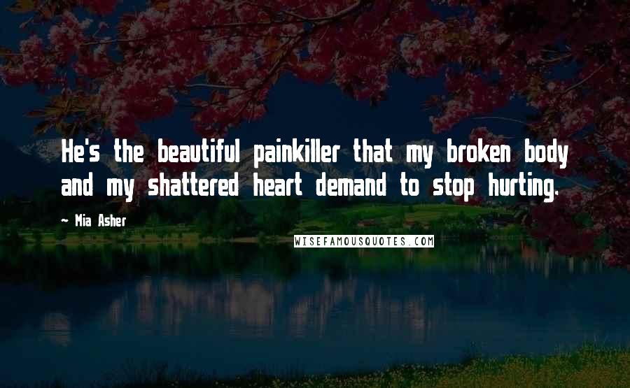 Mia Asher Quotes: He's the beautiful painkiller that my broken body and my shattered heart demand to stop hurting.