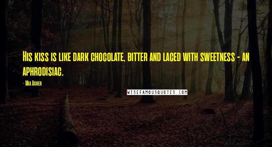 Mia Asher Quotes: His kiss is like dark chocolate, bitter and laced with sweetness - an aphrodisiac.