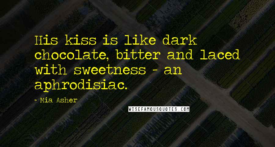 Mia Asher Quotes: His kiss is like dark chocolate, bitter and laced with sweetness - an aphrodisiac.