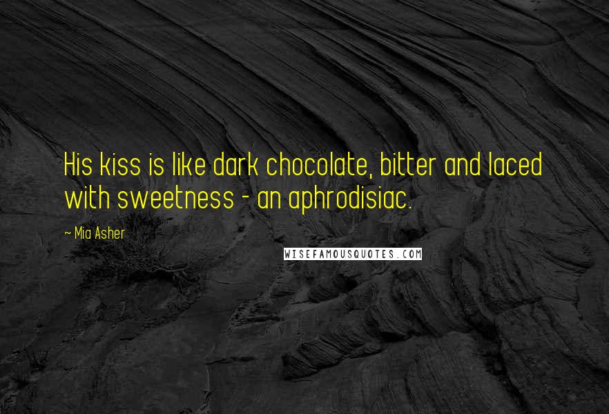 Mia Asher Quotes: His kiss is like dark chocolate, bitter and laced with sweetness - an aphrodisiac.