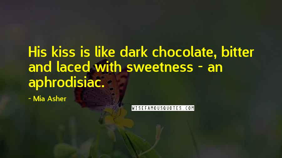 Mia Asher Quotes: His kiss is like dark chocolate, bitter and laced with sweetness - an aphrodisiac.