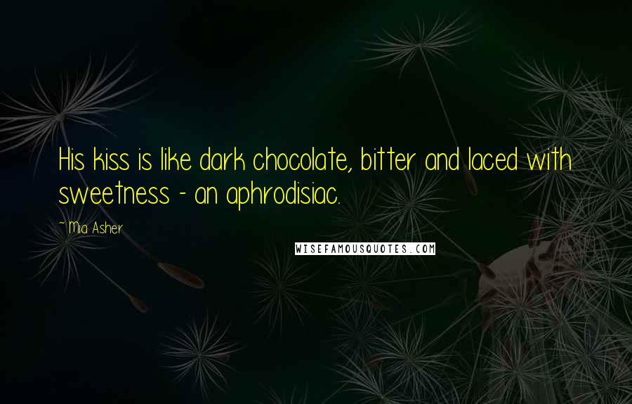 Mia Asher Quotes: His kiss is like dark chocolate, bitter and laced with sweetness - an aphrodisiac.