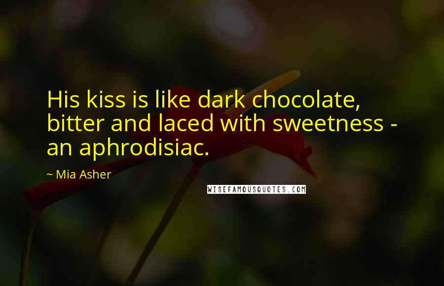 Mia Asher Quotes: His kiss is like dark chocolate, bitter and laced with sweetness - an aphrodisiac.