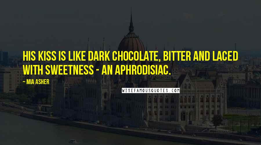 Mia Asher Quotes: His kiss is like dark chocolate, bitter and laced with sweetness - an aphrodisiac.