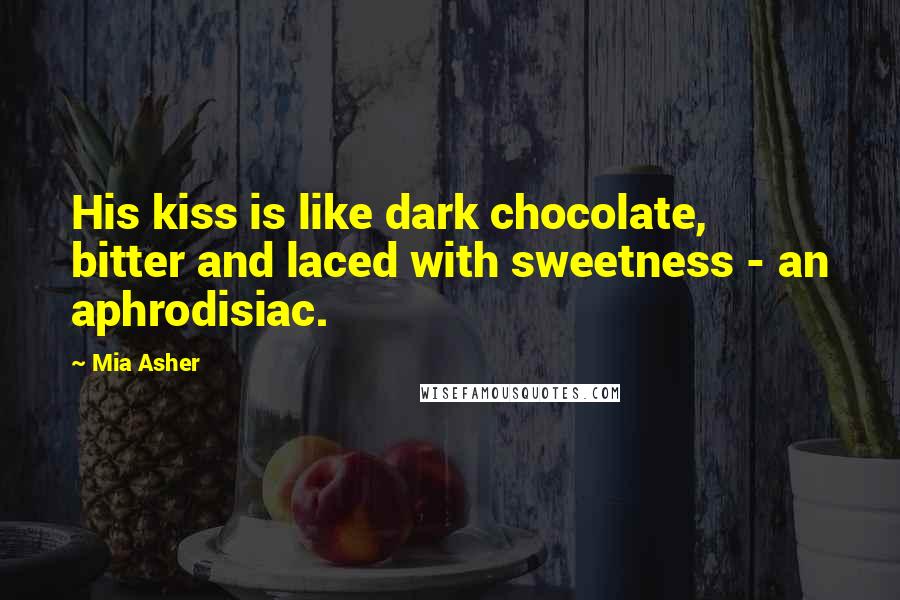 Mia Asher Quotes: His kiss is like dark chocolate, bitter and laced with sweetness - an aphrodisiac.