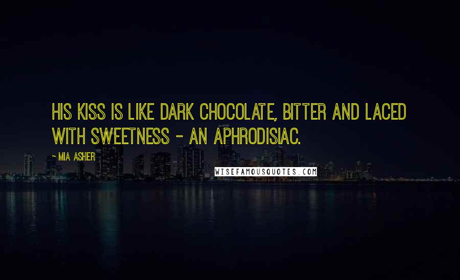 Mia Asher Quotes: His kiss is like dark chocolate, bitter and laced with sweetness - an aphrodisiac.