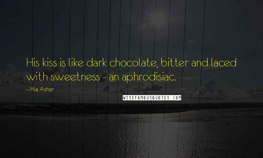 Mia Asher Quotes: His kiss is like dark chocolate, bitter and laced with sweetness - an aphrodisiac.