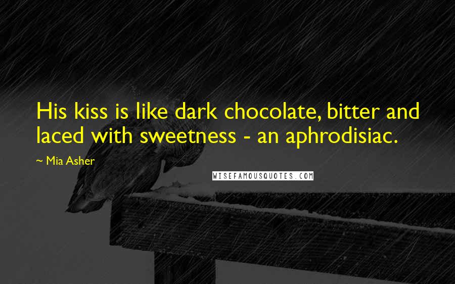 Mia Asher Quotes: His kiss is like dark chocolate, bitter and laced with sweetness - an aphrodisiac.