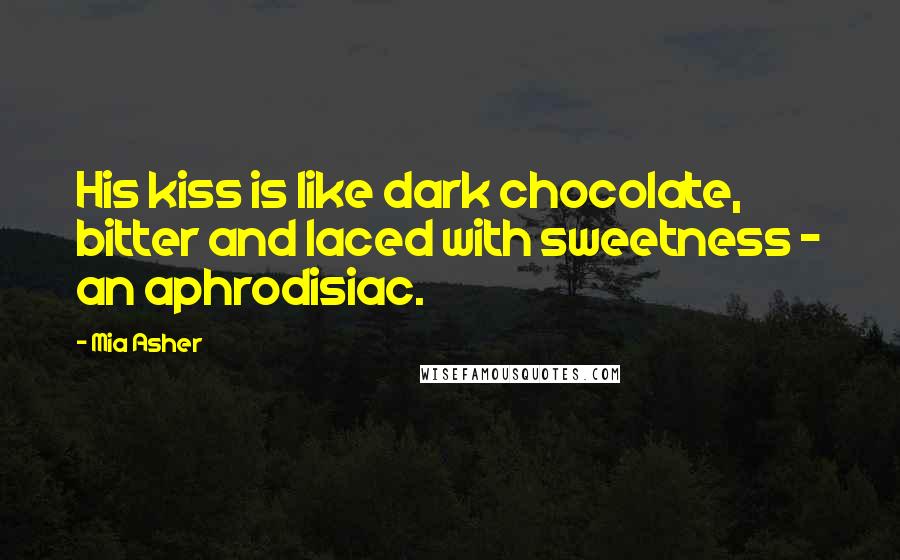 Mia Asher Quotes: His kiss is like dark chocolate, bitter and laced with sweetness - an aphrodisiac.