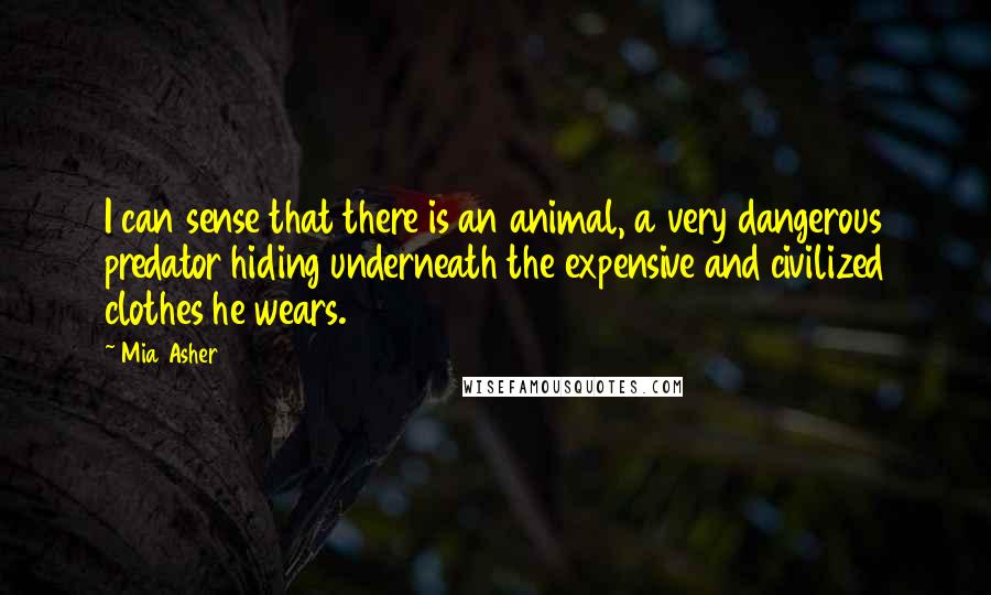 Mia Asher Quotes: I can sense that there is an animal, a very dangerous predator hiding underneath the expensive and civilized clothes he wears.