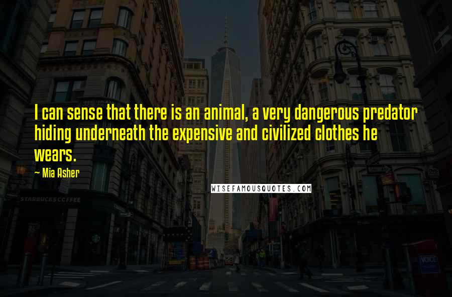 Mia Asher Quotes: I can sense that there is an animal, a very dangerous predator hiding underneath the expensive and civilized clothes he wears.