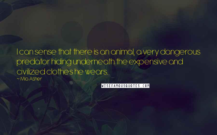 Mia Asher Quotes: I can sense that there is an animal, a very dangerous predator hiding underneath the expensive and civilized clothes he wears.
