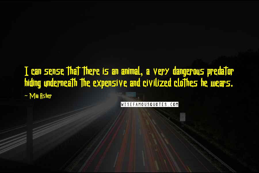 Mia Asher Quotes: I can sense that there is an animal, a very dangerous predator hiding underneath the expensive and civilized clothes he wears.