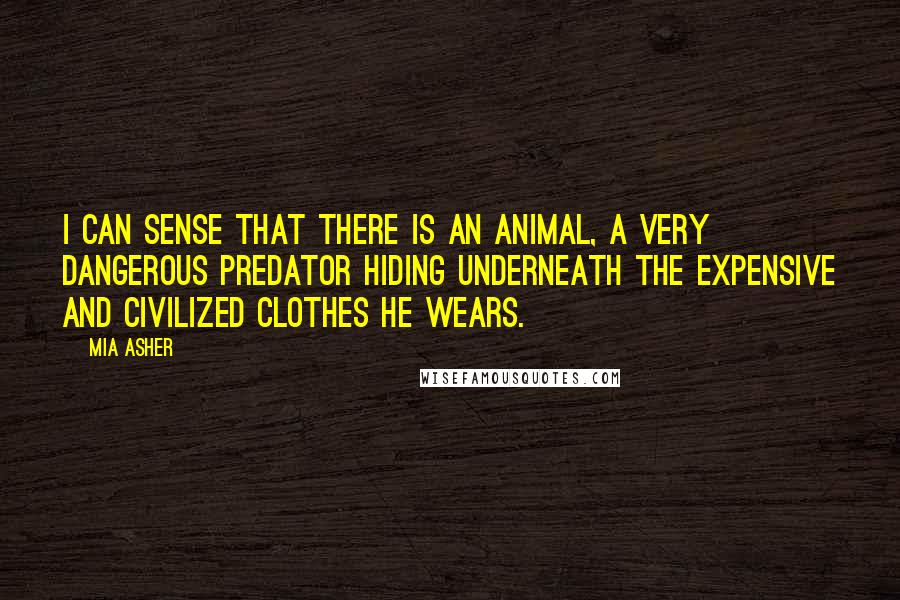 Mia Asher Quotes: I can sense that there is an animal, a very dangerous predator hiding underneath the expensive and civilized clothes he wears.