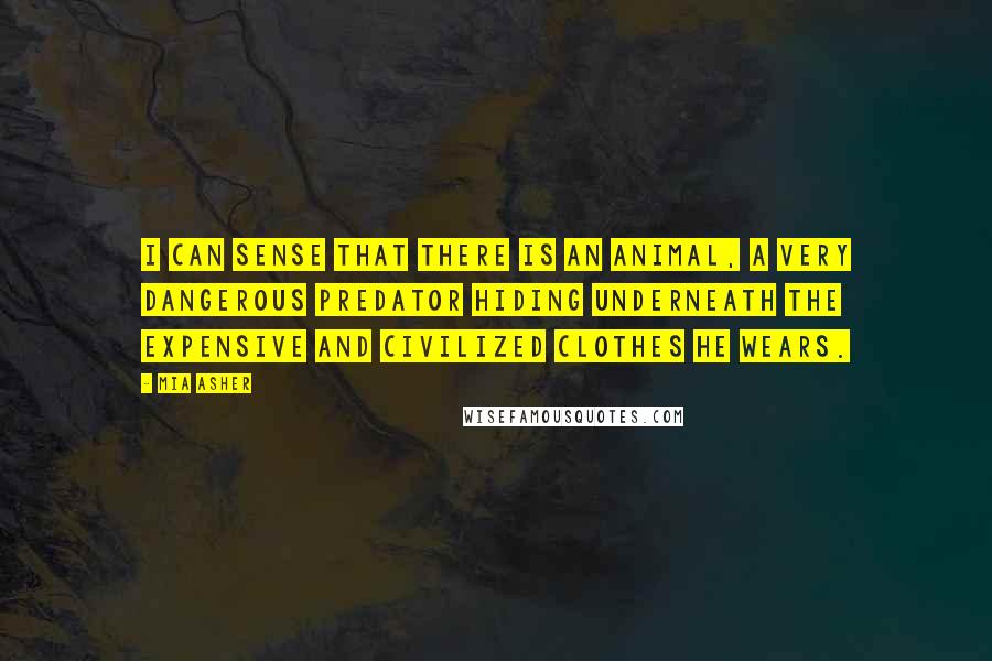 Mia Asher Quotes: I can sense that there is an animal, a very dangerous predator hiding underneath the expensive and civilized clothes he wears.