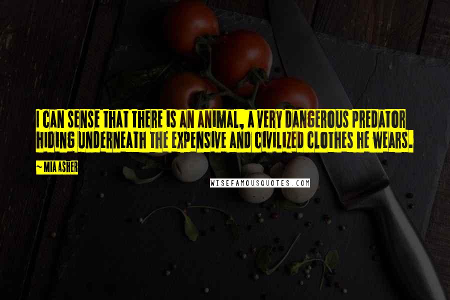 Mia Asher Quotes: I can sense that there is an animal, a very dangerous predator hiding underneath the expensive and civilized clothes he wears.