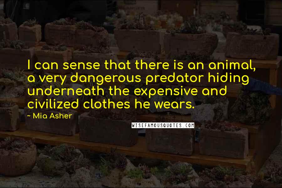 Mia Asher Quotes: I can sense that there is an animal, a very dangerous predator hiding underneath the expensive and civilized clothes he wears.