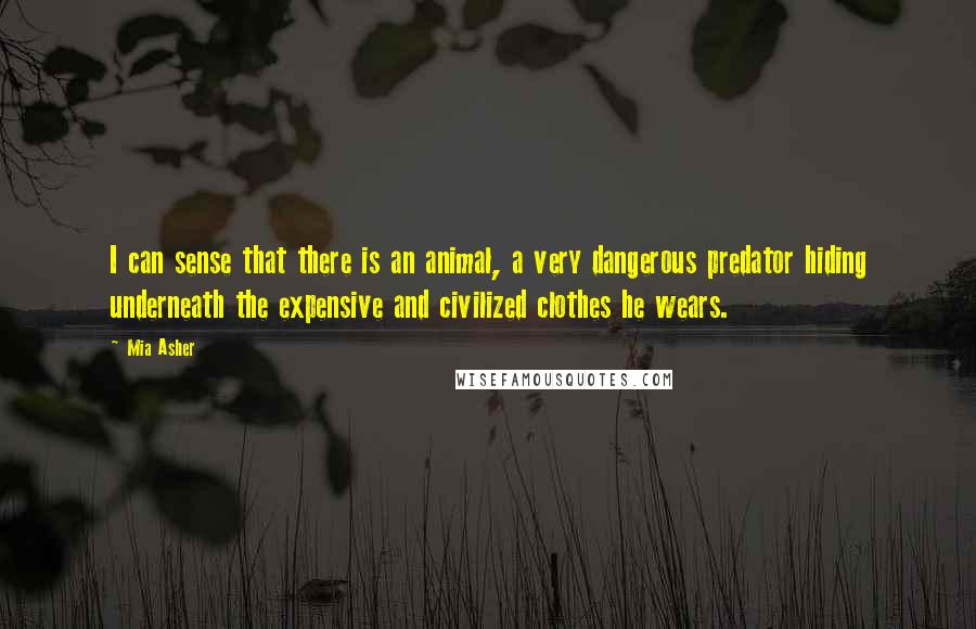 Mia Asher Quotes: I can sense that there is an animal, a very dangerous predator hiding underneath the expensive and civilized clothes he wears.