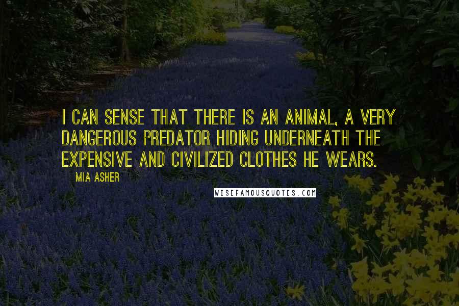 Mia Asher Quotes: I can sense that there is an animal, a very dangerous predator hiding underneath the expensive and civilized clothes he wears.