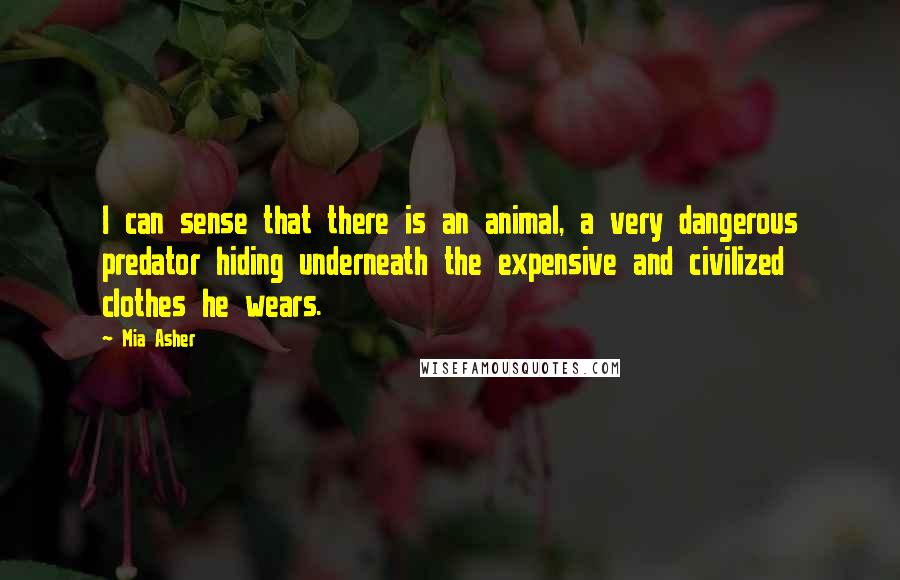 Mia Asher Quotes: I can sense that there is an animal, a very dangerous predator hiding underneath the expensive and civilized clothes he wears.