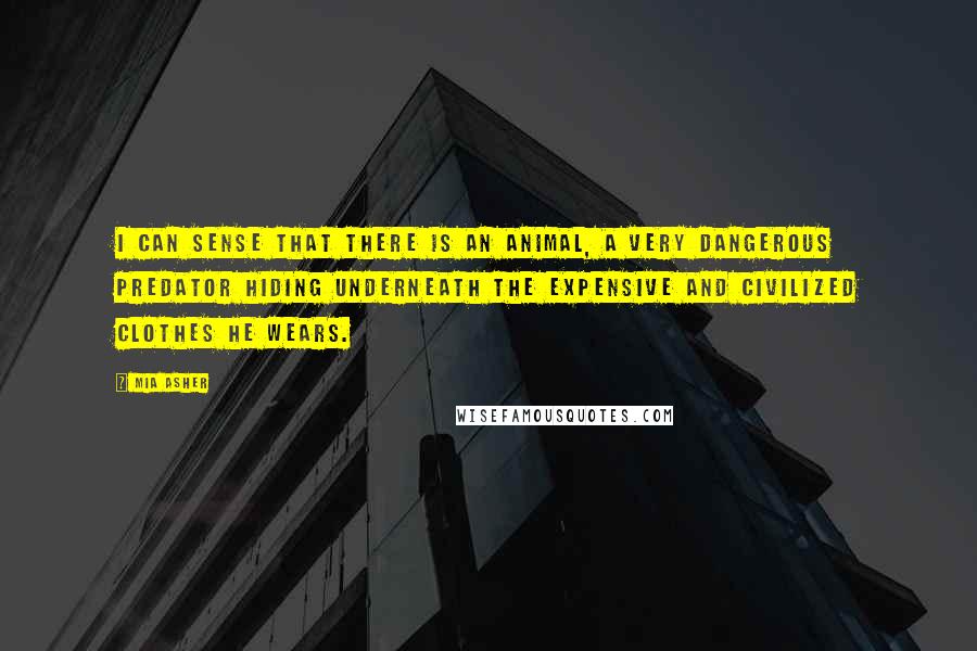 Mia Asher Quotes: I can sense that there is an animal, a very dangerous predator hiding underneath the expensive and civilized clothes he wears.