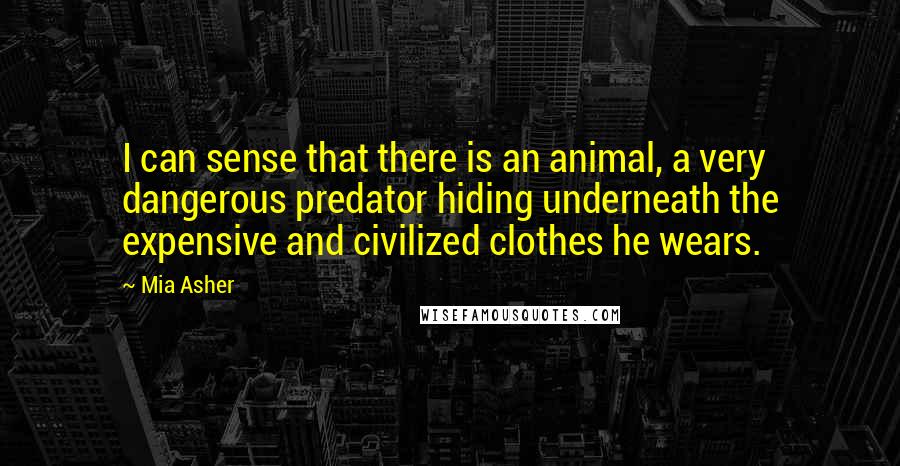 Mia Asher Quotes: I can sense that there is an animal, a very dangerous predator hiding underneath the expensive and civilized clothes he wears.