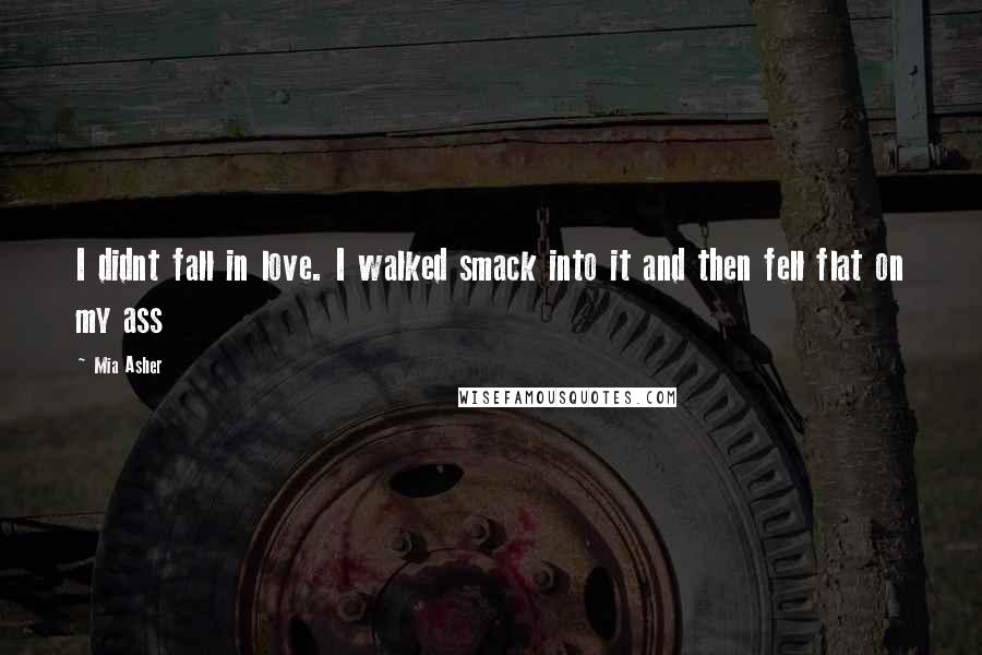 Mia Asher Quotes: I didnt fall in love. I walked smack into it and then fell flat on my ass