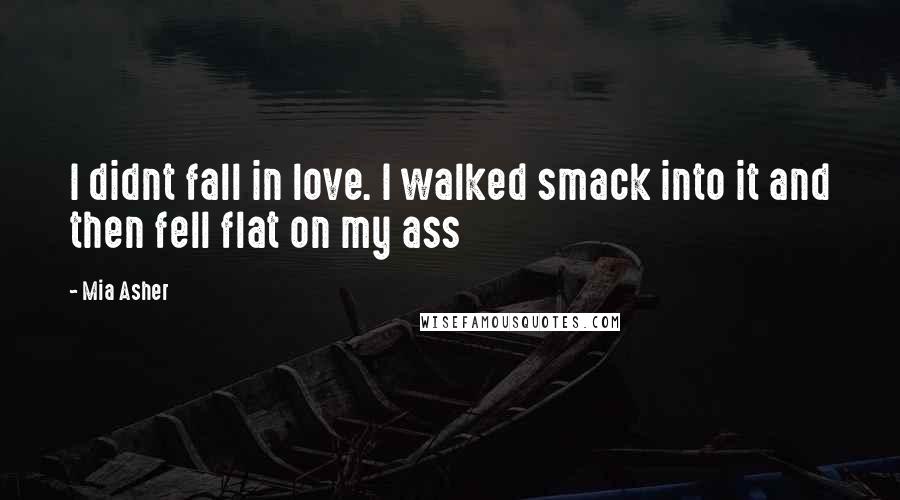 Mia Asher Quotes: I didnt fall in love. I walked smack into it and then fell flat on my ass
