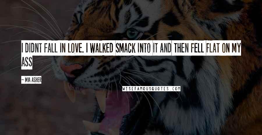 Mia Asher Quotes: I didnt fall in love. I walked smack into it and then fell flat on my ass