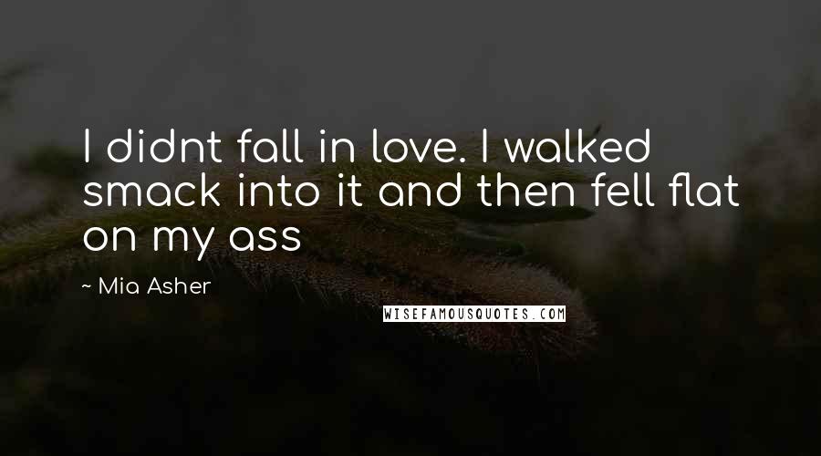 Mia Asher Quotes: I didnt fall in love. I walked smack into it and then fell flat on my ass
