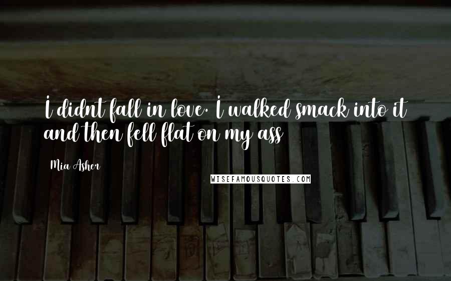 Mia Asher Quotes: I didnt fall in love. I walked smack into it and then fell flat on my ass