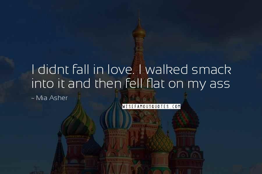 Mia Asher Quotes: I didnt fall in love. I walked smack into it and then fell flat on my ass