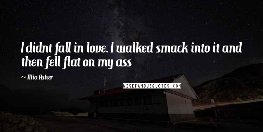 Mia Asher Quotes: I didnt fall in love. I walked smack into it and then fell flat on my ass