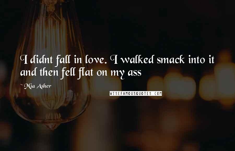 Mia Asher Quotes: I didnt fall in love. I walked smack into it and then fell flat on my ass