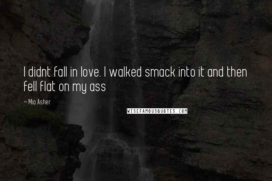 Mia Asher Quotes: I didnt fall in love. I walked smack into it and then fell flat on my ass