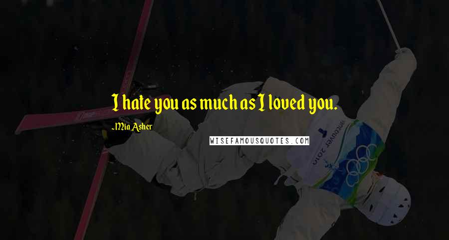 Mia Asher Quotes: I hate you as much as I loved you.