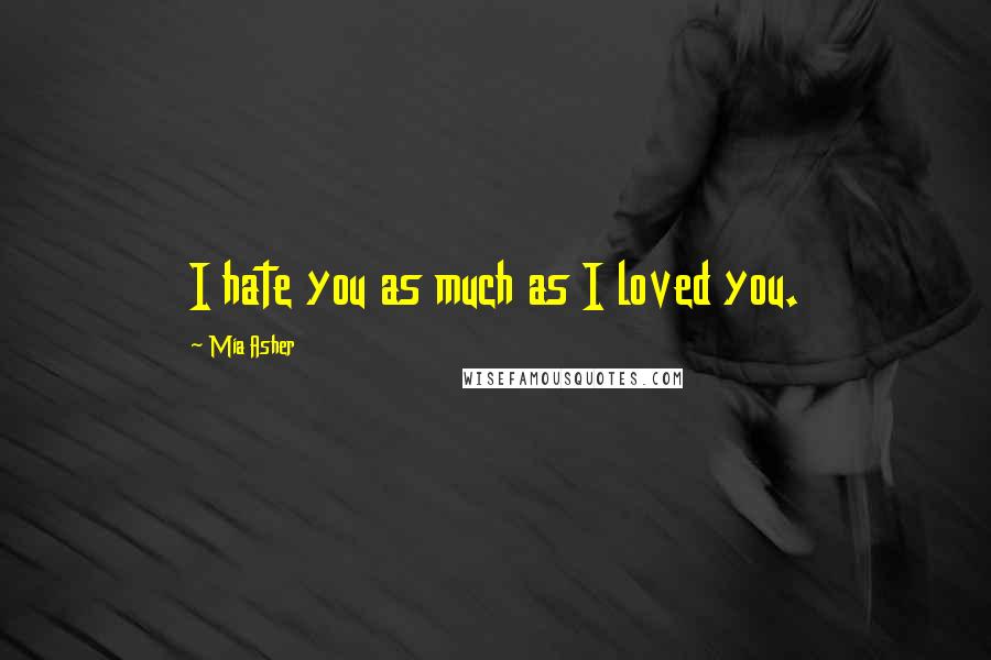 Mia Asher Quotes: I hate you as much as I loved you.