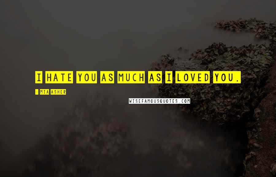 Mia Asher Quotes: I hate you as much as I loved you.