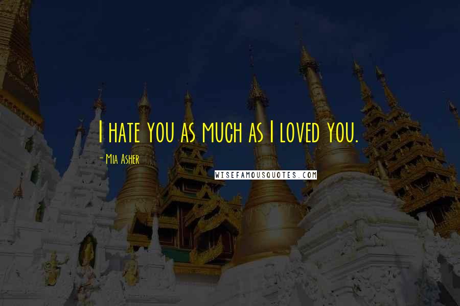 Mia Asher Quotes: I hate you as much as I loved you.