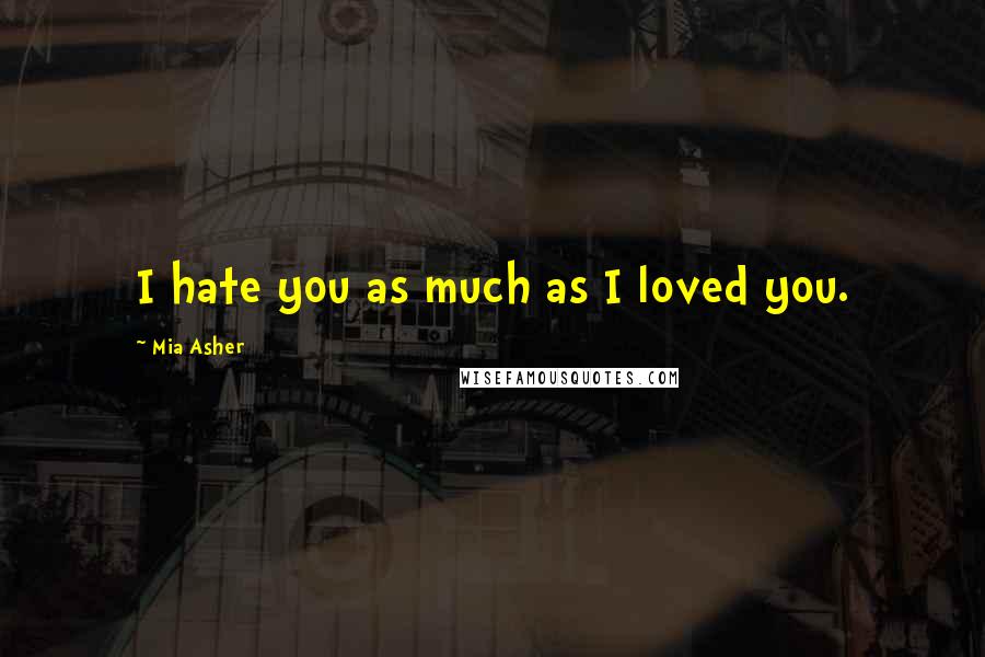 Mia Asher Quotes: I hate you as much as I loved you.